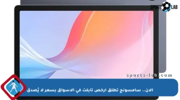 الآن.. سامسونج تطلق أرخص تابلت في الأسواق بسعر لا يُصدق